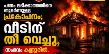 പണം ലഭിക്കാത്തതിനെ തുടർന്നുള്ള പ്രകോപനം; വീടിന് തീ വെച്ചു , സംഭവം കണ്ണൂരിൽ.