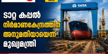 ടാറ്റ കപ്പൽ നിർമാണകേന്ദ്രത്തിന് അനുമതിയായെന്ന് മുഖ്യമന്ത്രി