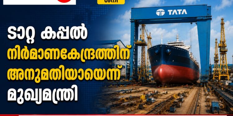 ടാറ്റ കപ്പൽ നിർമാണകേന്ദ്രത്തിന് അനുമതിയായെന്ന് മുഖ്യമന്ത്രി