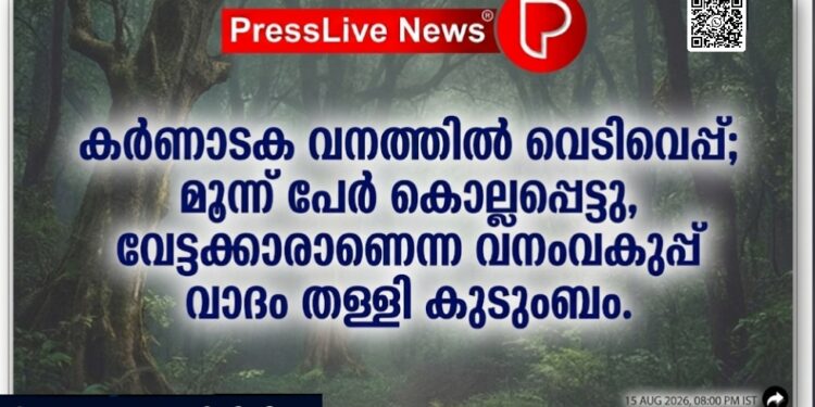 കർണാടക വനത്തിൽ വെടിവെപ്പ്; മൂന്ന് പേർ കൊല്ലപ്പെട്ടു, വേട്ടക്കാരാണെന്ന വനംവകുപ്പ് വാദം തള്ളി കുടുംബം.