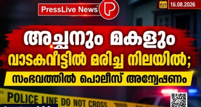 അച്ഛനും മകളും വാടകവീട്ടിൽ മരിച്ച നിലയിൽ; സംഭവത്തിൽ പൊലീസ് അന്വേഷണം