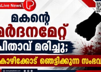 മകന്റെ മർദനമേറ്റ് പിതാവ് മരിച്ചു; കോഴിക്കോട് ഞെട്ടിക്കുന്ന സംഭവം.