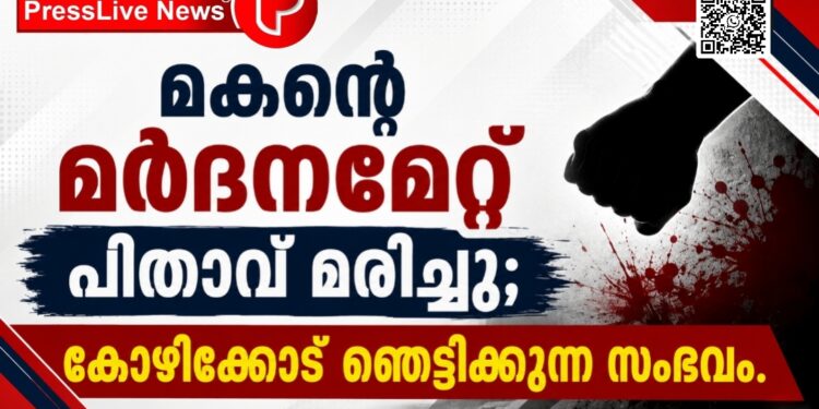 മകന്റെ മർദനമേറ്റ് പിതാവ് മരിച്ചു; കോഴിക്കോട് ഞെട്ടിക്കുന്ന സംഭവം.
