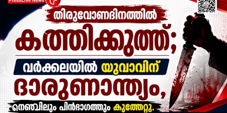 തിരുവോണദിനത്തിൽ കത്തിക്കുത്ത്; വർക്കലയിൽ യുവാവിന് ദാരുണാന്ത്യം, നെഞ്ചിലും പിൻഭാഗത്തും കുത്തേറ്റു.